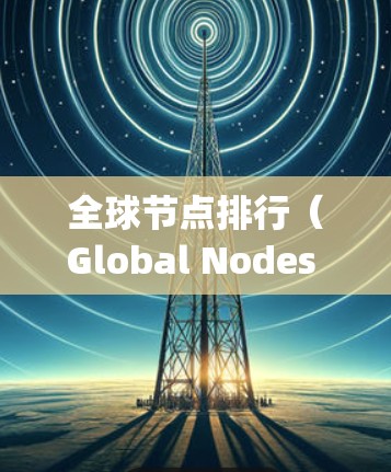 全球节点排行（Global Nodes Ranking）通常是指在某个特定领域或群体中，各个节点的排序结果。以下是一些常见的全球节点排行推荐，根据不同的领域和标准来选择