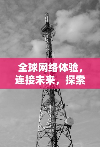 全球网络体验，连接未来，探索无限可能