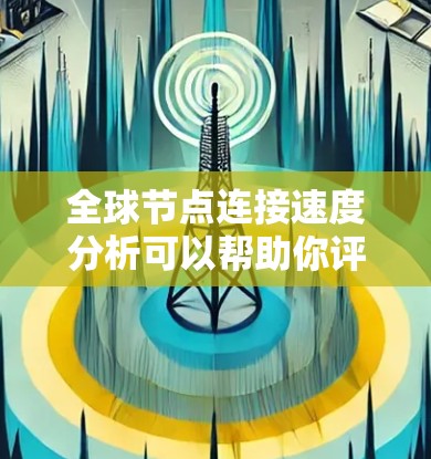 全球节点连接速度分析可以帮助你评估网络中的节点连接速度，识别瓶颈节点，优化网络配置，以及提升整体网络性能。以下是一些步骤和方法供你参考