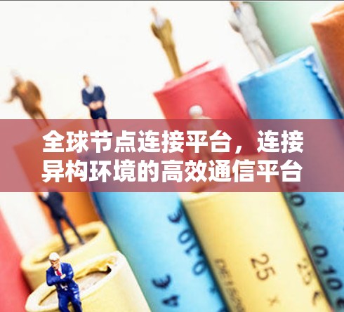全球节点连接平台，连接异构环境的高效通信平台