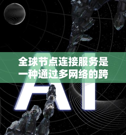 全球节点连接服务是一种通过多网络的跨地域连接技术，允许用户在世界各地的服务器上运行应用，同时还可以通过该服务访问全球各地的用户和设备。以下是该服务的详细解释