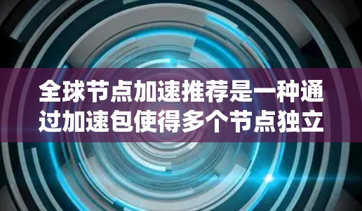 全球节点加速推荐是一种通过加速包使得多个节点独立运行但共享系统资源的技术。以下是详细的解释和步骤