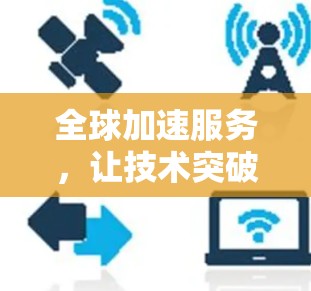 全球加速服务，让技术突破加速你的生活