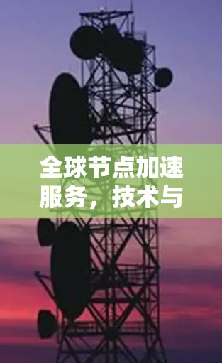 全球节点加速服务，技术与应用的融合