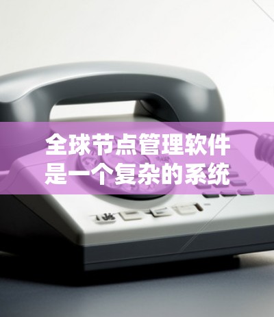 全球节点管理软件是一个复杂的系统，因为它需要处理大规模的节点、网络和应用，以确保系统的稳定和高效运行。以下是一些推荐的全球节点管理软件及其主要用途