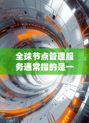 全球节点管理服务通常指的是一个旨在管理全球范围内的节点或组件的平台或工具。节点可以指分布式系统中的独立运行的组件，或者在Web开发中的单独的页面、功能模块等。全球节点管理服务通常用于实现以下功能