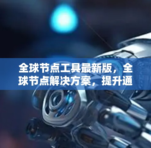 全球节点工具最新版，全球节点解决方案，提升通信效率与可靠性