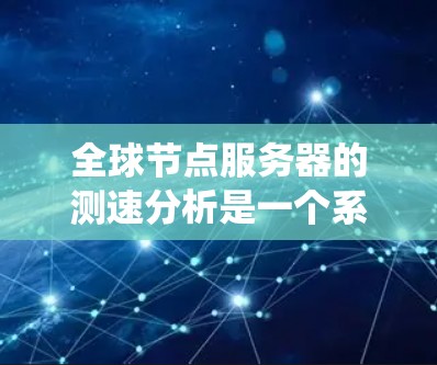 全球节点服务器的测速分析是一个系统性的过程，旨在评估服务器的性能并优化其运行。以下是一个详细且系统的指南，帮助您进行测速分析