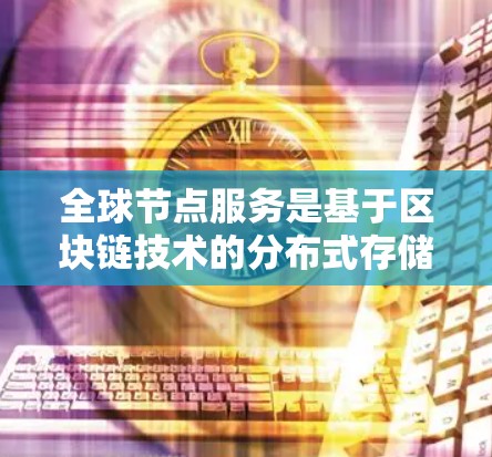全球节点服务是基于区块链技术的分布式存储网络，由多个去中心化节点组成，通过区块链协议实现数据同步和存储管理。以下是对该服务的详细总结