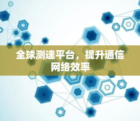 全球测速平台，提升通信网络效率
