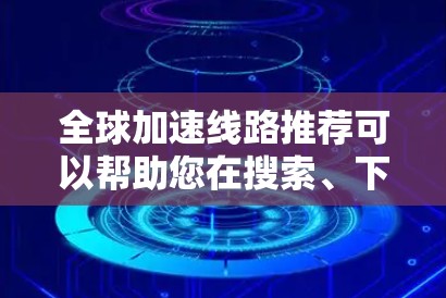 全球加速线路推荐可以帮助您在搜索、下载或访问大量资源时更快、更高效地完成任务。以下是一些常见的全球加速线路和推荐，您可以根据您的需求选择合适的平台