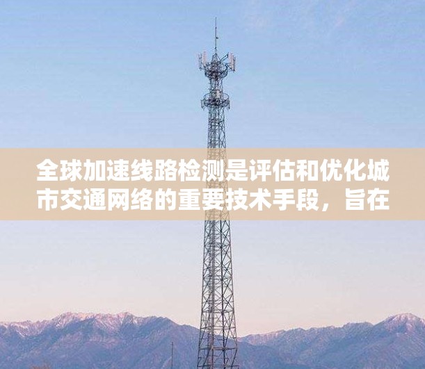 全球加速线路检测是评估和优化城市交通网络的重要技术手段，旨在通过实时监控车辆流量和通行状况，确保交通管理的有效性和高效性。以下是对这一主题的详细总结和解释