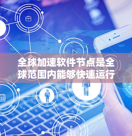 全球加速软件节点是全球范围内能够快速运行和处理特定软件的节点，广泛应用于多个行业。以下是对全球加速软件节点的详细分析
