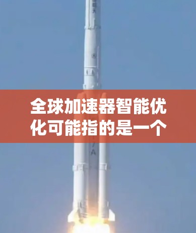全球加速器智能优化可能指的是一个系统或工具，能够自动优化加速器的性能，或者加速器系统在某个平台上进行智能优化。以下是一些可能的解释和解决方案