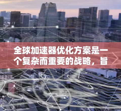 全球加速器优化方案是一个复杂而重要的战略，旨在通过技术创新和市场策略，提升全球市场的竞争力。以下是对该方案的详细总结和建议