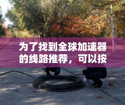 为了找到全球加速器的线路推荐，可以按照以下步骤进行