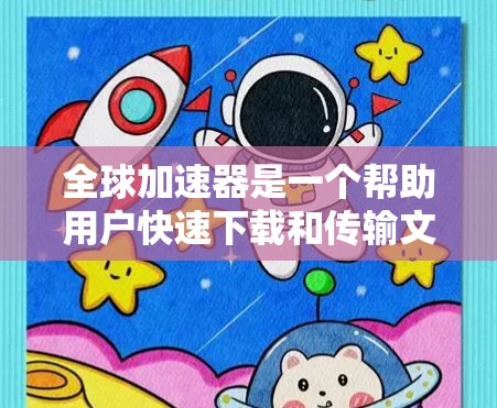 全球加速器是一个帮助用户快速下载和传输文件的软件工具，但也可能带来潜在的安全风险。以下是一个有条理的总结
