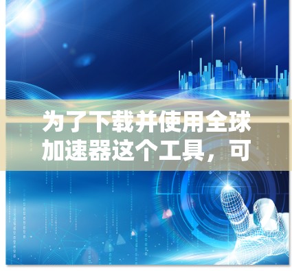为了下载并使用全球加速器这个工具，可以根据以下步骤进行