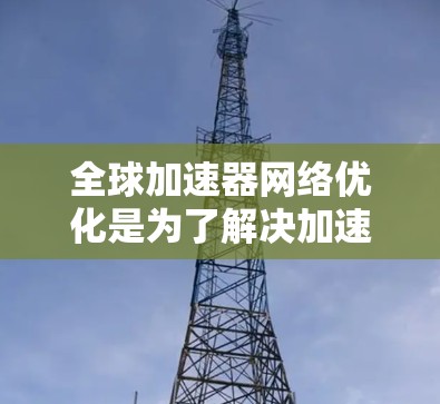 全球加速器网络优化是为了解决加速器网络在多个设备和服务之间的高效连接问题，通过提升性能、优化网络配置和确保安全性来实现的。以下是优化全球加速器网络的关键步骤和注意事项