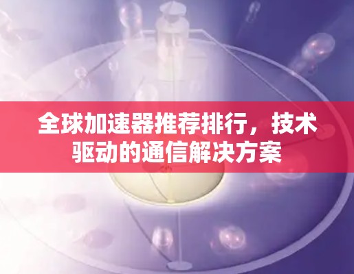 全球加速器推荐排行，技术驱动的通信解决方案