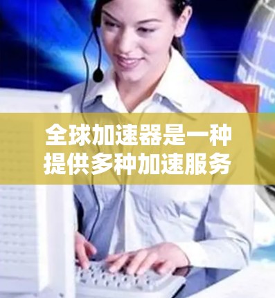 全球加速器是一种提供多种加速服务的平台，通常用于提升车辆的加速性能。加速器可以帮助用户在较低的加速压力下达到更好的加速效果，从而提高驾驶体验。以下是关于全球加速器体验的分析