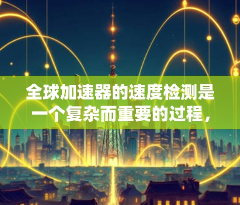 全球加速器的速度检测是一个复杂而重要的过程，涉及多个技术和系统。以下是对该主题的总结