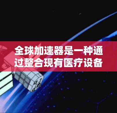 全球加速器是一种通过整合现有医疗设备和优化流程，提升效率和成本的医疗工具。以下是对其使用方法的详细总结