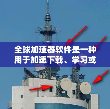 全球加速器软件是一种用于加速下载、学习或处理任务的工具，帮助用户提高工作效率。以下是几种常见的全球加速器软件及其下载方法