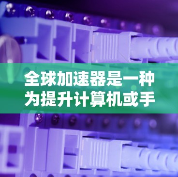 全球加速器是一种为提升计算机或手机运行速度而设计的工具。它们通常通过加速硬件、优化软件或结合多种技术实现性能提升。评测报告通常包括以下几个方面的内容