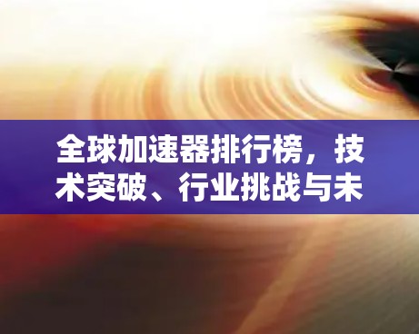 全球加速器排行榜，技术突破、行业挑战与未来方向