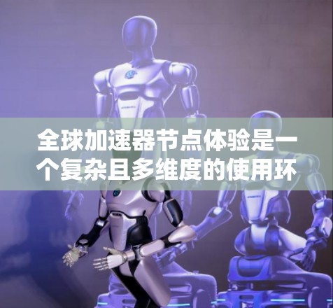 全球加速器节点体验是一个复杂且多维度的使用环境，涉及性能、安全、扩展性、经济性和兼容性等多个方面。以下是对该体验的详细分析和总结