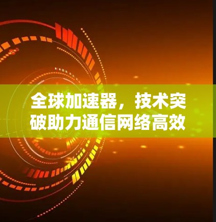 全球加速器，技术突破助力通信网络高效运行