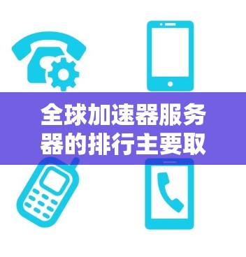 全球加速器服务器的排行主要取决于多种因素，包括服务器性能、稳定性、用户评价、网络连接、技术支持、价格、兼容性和延迟等。为了准确评估加速器服务器的排行，可以采用以下步骤