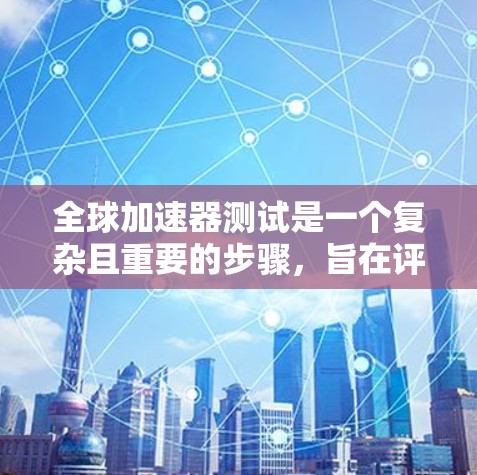 全球加速器测试是一个复杂且重要的步骤，旨在评估不同加速器在不同环境下的性能表现。以下是对该主题的详细总结和分析