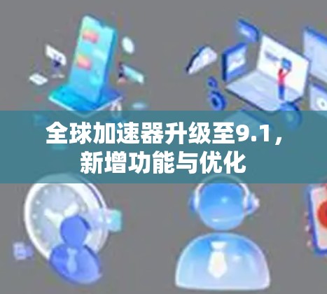 全球加速器升级至9.1，新增功能与优化