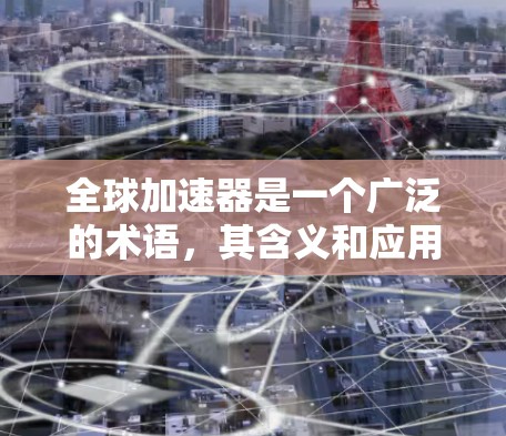 全球加速器是一个广泛的术语，其含义和应用可能因上下文而异。以下是对其可能含义的总结