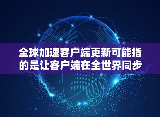 全球加速客户端更新可能指的是让客户端在全世界同步，这样用户可以在任何地方访问。以下是几种方法来加速客户端更新