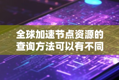 全球加速节点资源的查询方法可以有不同的分类和策略，具体取决于你的需求和场景。以下是一些常用的方法