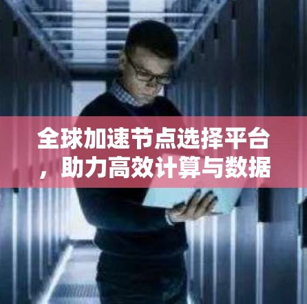全球加速节点选择平台，助力高效计算与数据共享