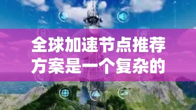 全球加速节点推荐方案是一个复杂的系统，旨在通过技术手段提高用户体验。以下是对该领域的一些总结和建议