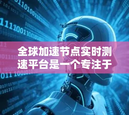 全球加速节点实时测速平台是一个专注于测试和优化加速节点性能的工具。以下是对该平台的详细分析