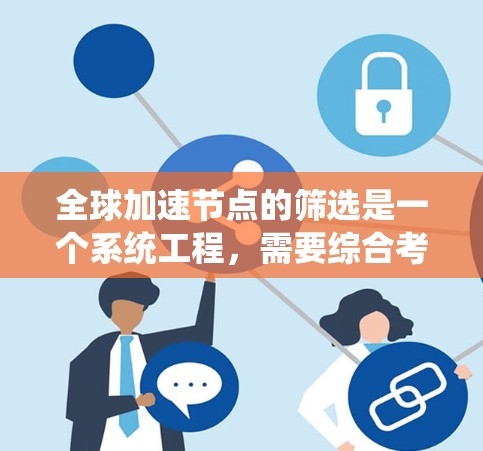全球加速节点的筛选是一个系统工程，需要综合考虑多个因素来选择最适合的节点。以下是一个分步指南，帮助您系统地筛选全球加速节点