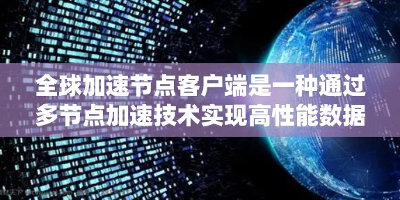 全球加速节点客户端是一种通过多节点加速技术实现高性能数据处理和网络传输的系统。以下是对该技术的详细分析和总结