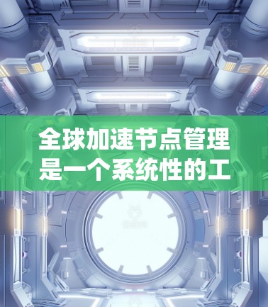 全球加速节点管理是一个系统性的工程，旨在优化网络性能以减少延迟和资源浪费。以下是该领域的详细解释