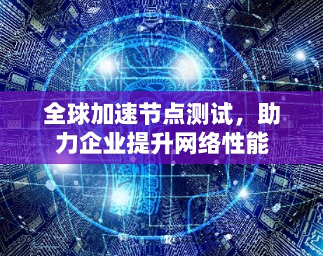 全球加速节点测试，助力企业提升网络性能