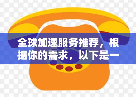 全球加速服务推荐，根据你的需求，以下是一些常见的加速工具和平台推荐