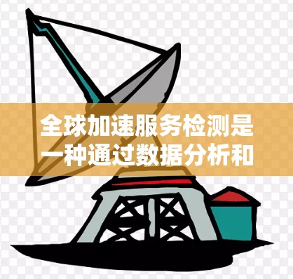 全球加速服务检测是一种通过数据分析和市场调研来评估某个产品或服务在多国市场的表现，帮助企业做出国际市场决策的工具。以下是详细的总结