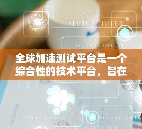 全球加速测试平台是一个综合性的技术平台，旨在全球范围内评估加速测试系统的性能和效率。以下是对该平台的详细介绍