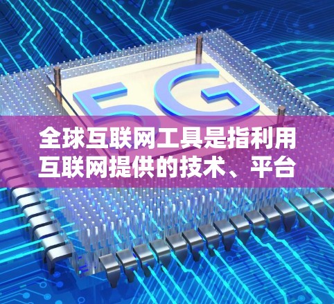 全球互联网工具是指利用互联网提供的技术、平台和资源来提供各种在线服务和服务的工具。这些工具广泛应用于多个领域，包括教育、商业、娱乐、医疗等多个方面。以下是一些全球知名的全球互联网工具