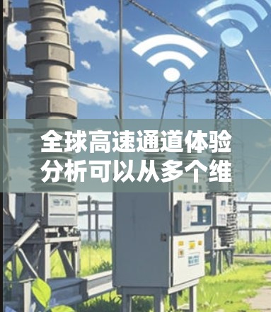 全球高速通道体验分析可以从多个维度进行评估，包括安全性能、舒适度、便利性、能源效率、安全性、舒适度、舒适性、便捷性等。以下是对这些方面的详细分析